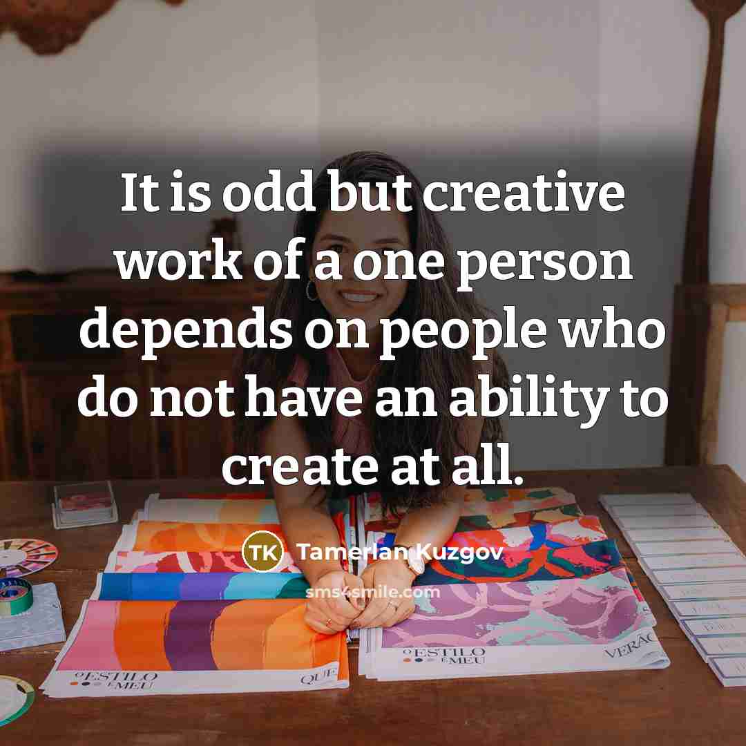 “It is odd but creative work of a one person depends on people who do not have an ability to create at all.” quote by Tamerlan Kuzgov