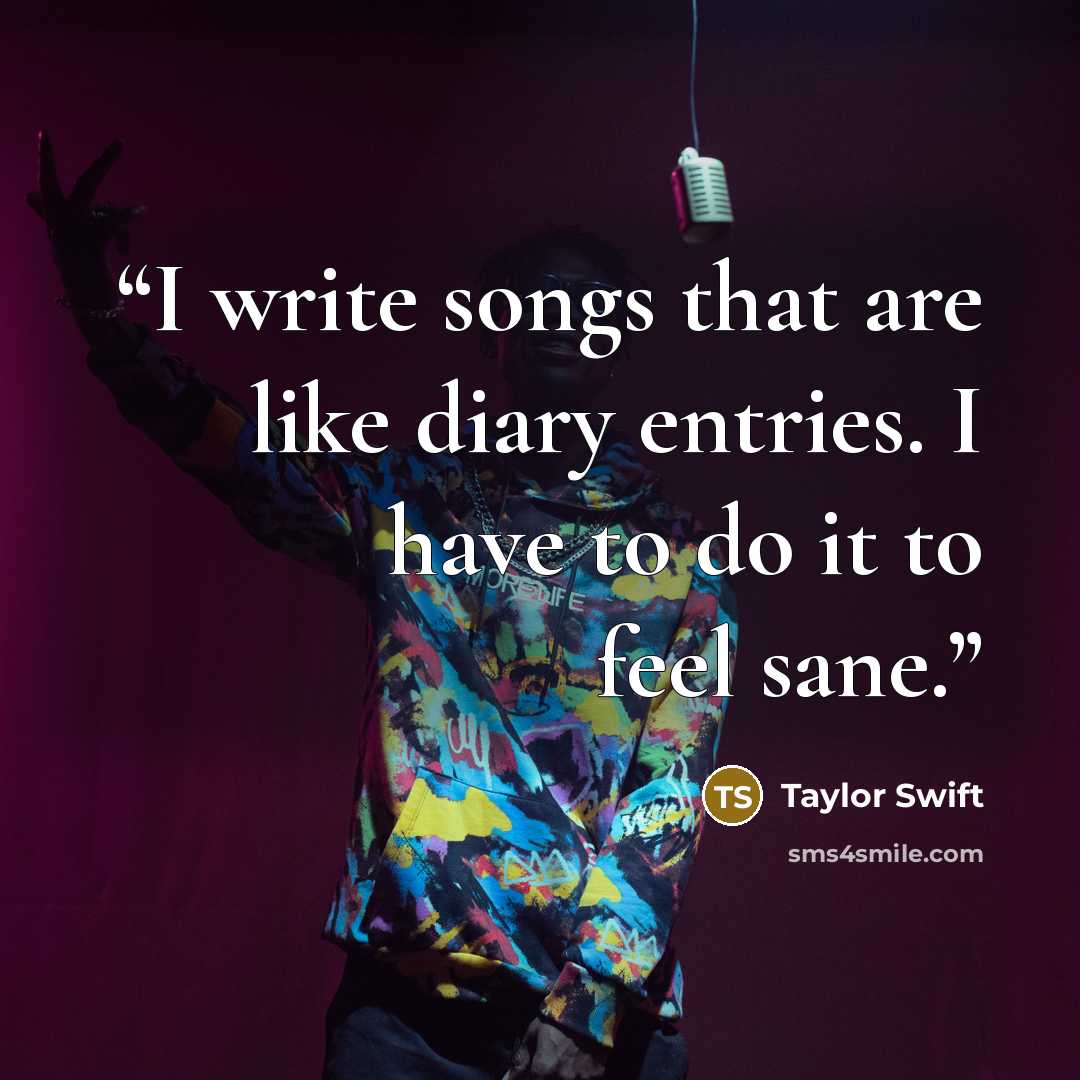 “I write songs that are like diary entries. I have to do it to feel sane.” quote by Taylor Swift