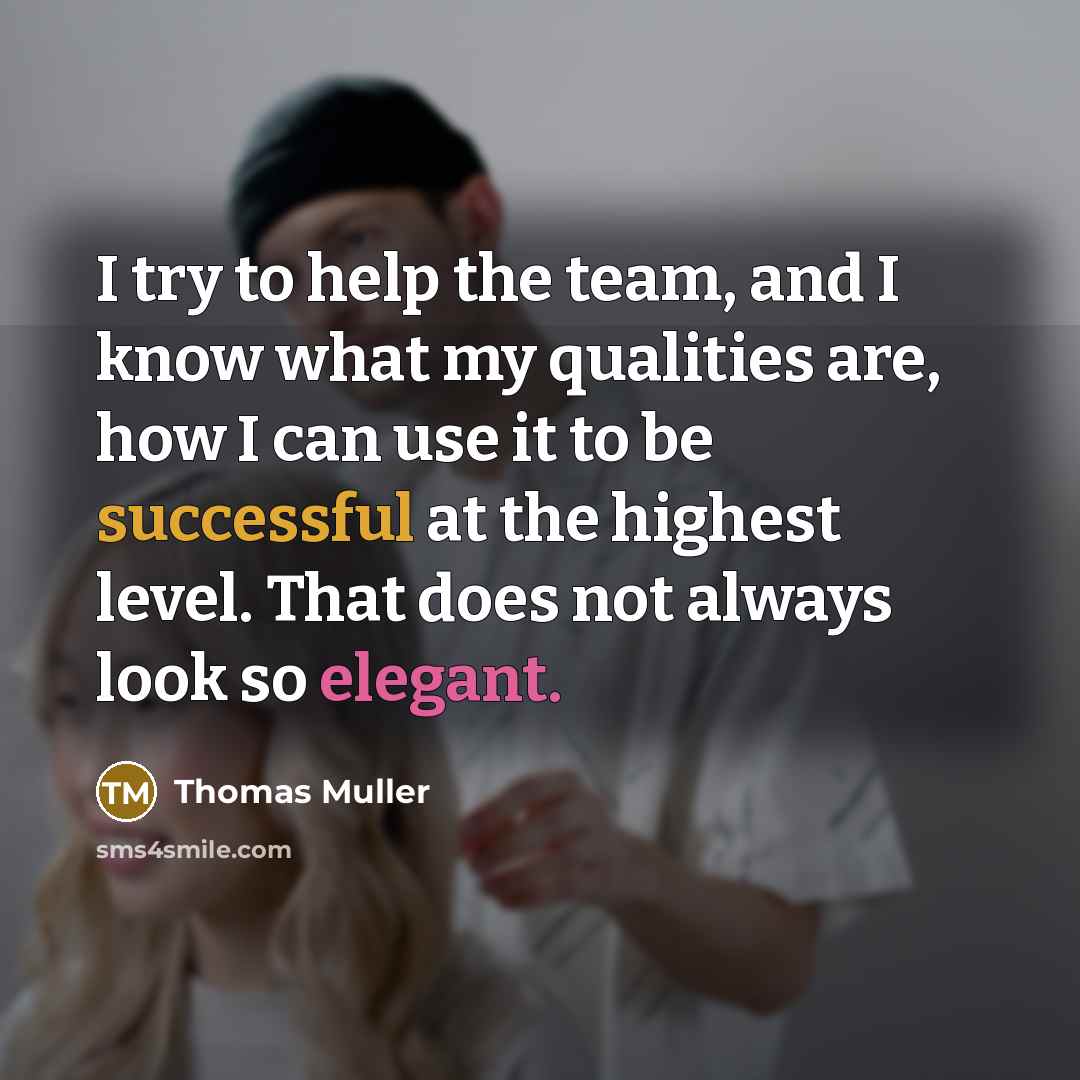 “I try to help the team, and I know what my qualities are, how I can use it to be successful at the highest level. That does not always look so elegant.” quote by Thomas Muller