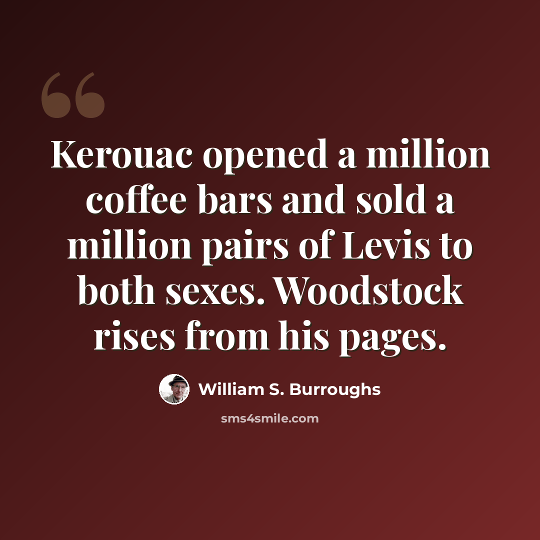 “Kerouac opened a million coffee bars and sold a million pairs of Levis to both sexes. Woodstock rises from his pages.” quote by William S. Burroughs