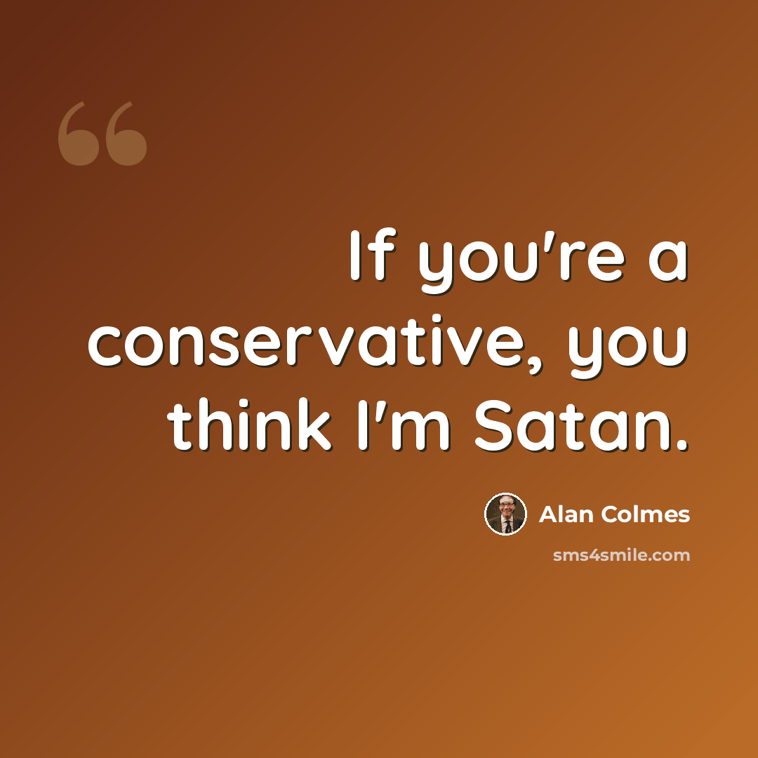 “If you're a conservative, you think I'm Satan.” quote by Alan Colmes