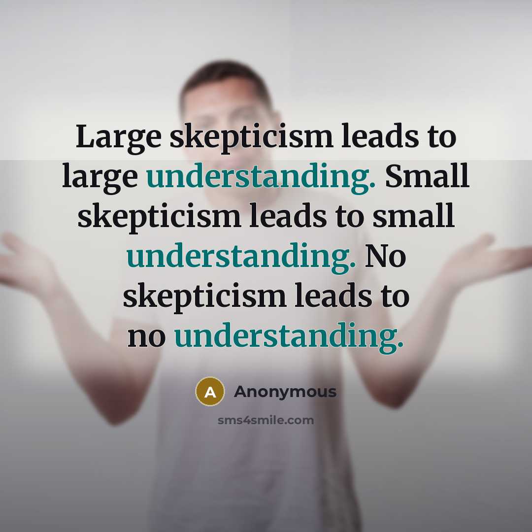 “Large skepticism leads to large understanding. Small skepticism leads to small understanding. No skepticism leads to no understanding.” quote by Anonymous