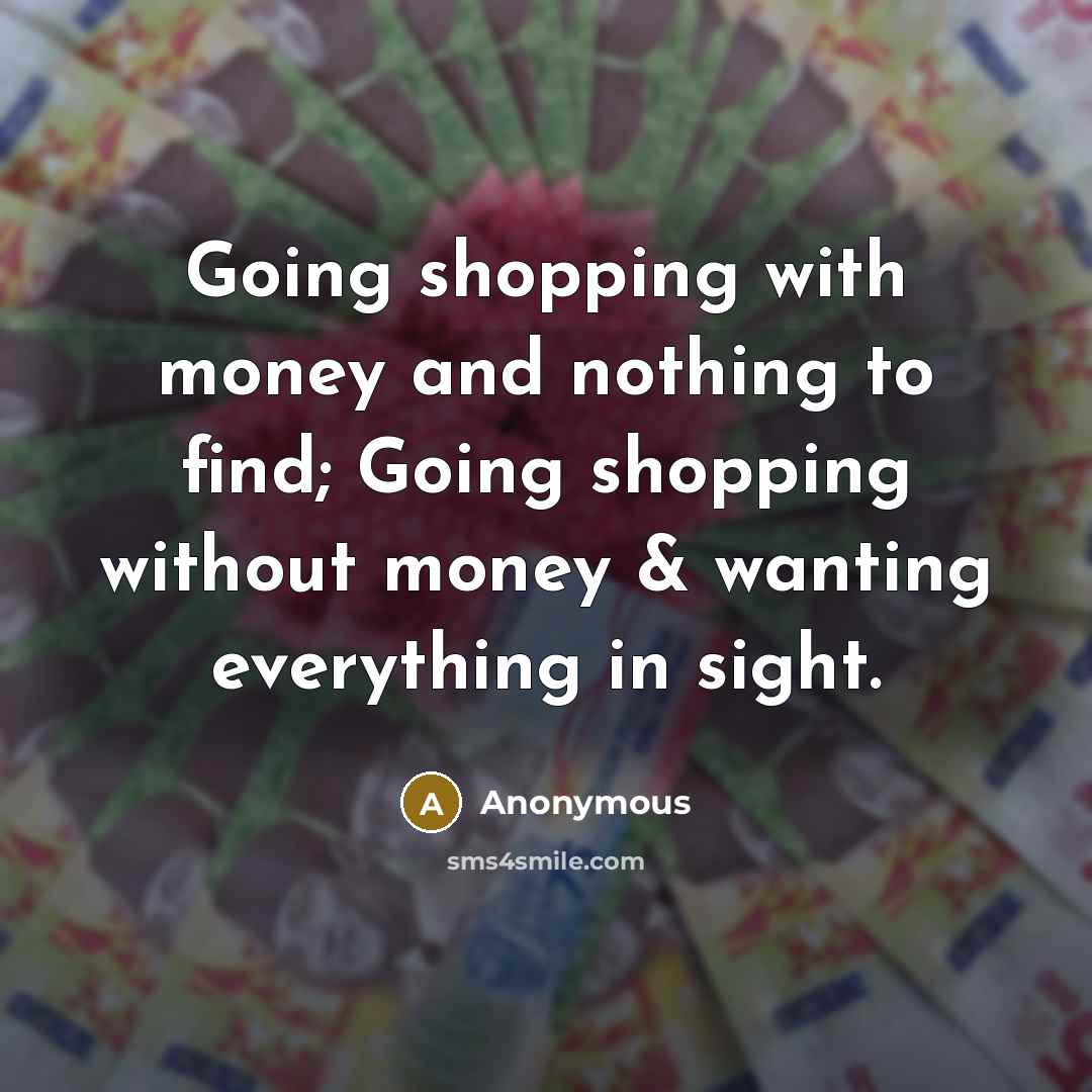 “Going shopping with money and nothing to find; Going shopping without money & wanting everything in sight.” quote by Anonymous