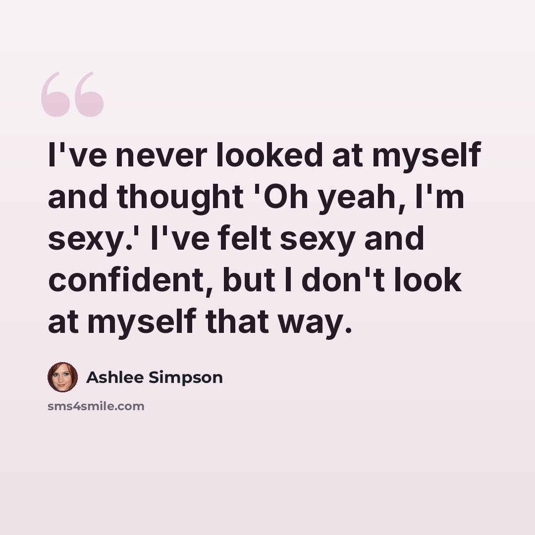 “I've never looked at myself and thought 'Oh yeah, I'm sexy.' I've felt sexy and confident, but I don't look at myself that way.” quote by Ashlee Simpson
