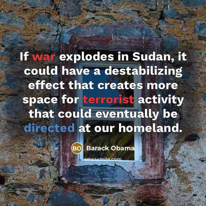 “If war explodes in Sudan, it could have a destabilizing effect that creates more space for terrorist activity that could eventually be directed at our homeland.” quote by Barack Obama