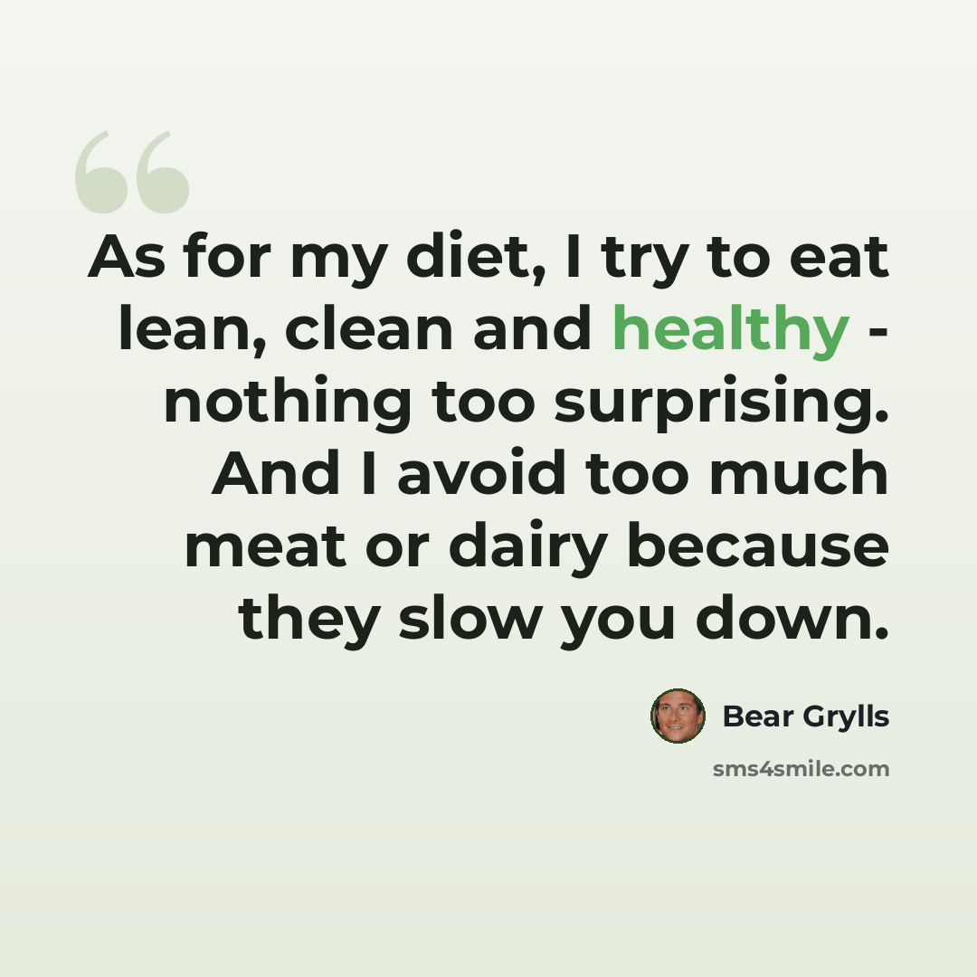 “As for my diet, I try to eat lean, clean and healthy - nothing too surprising. And I avoid too much meat or dairy because they slow you down.” quote by Bear Grylls