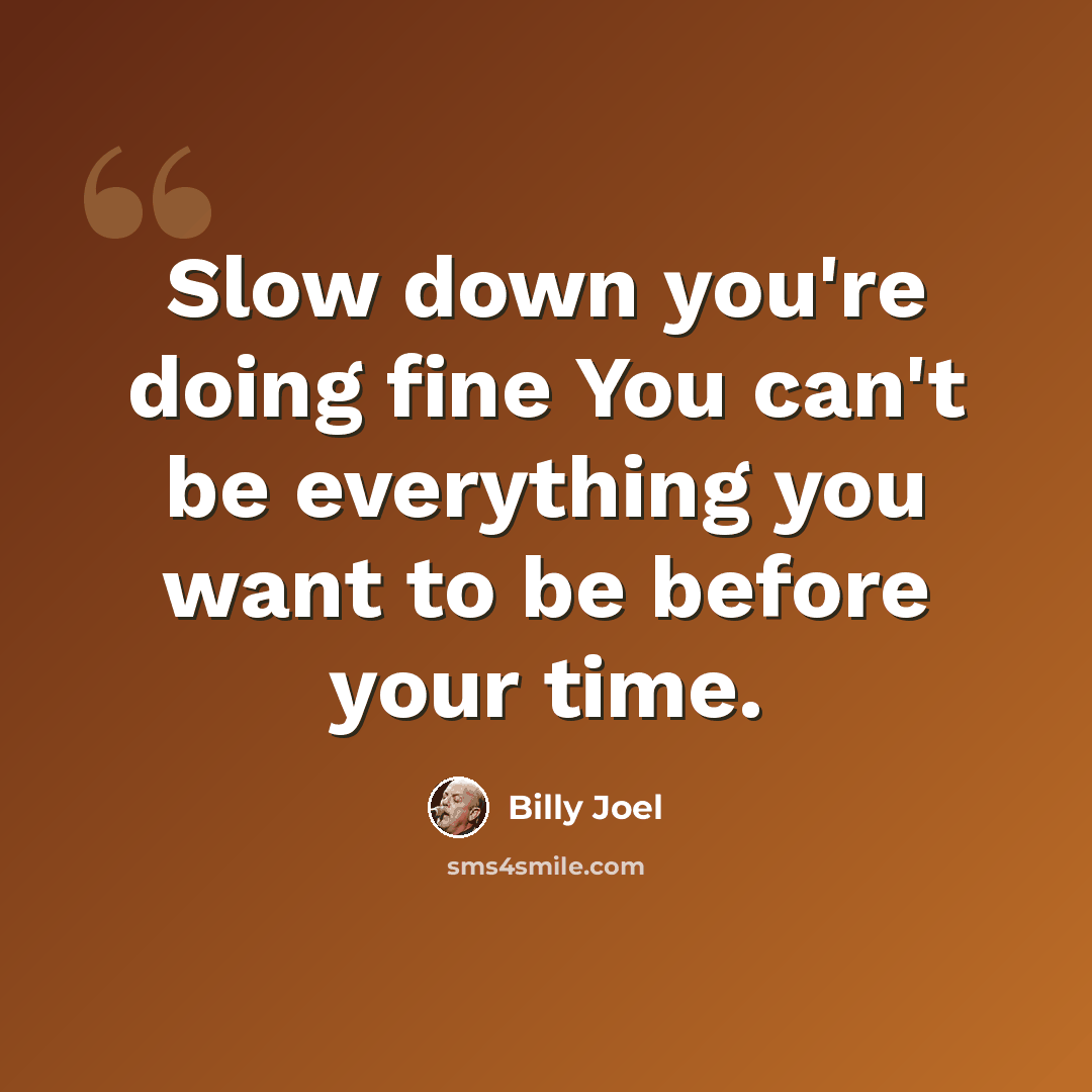 “Slow down you're doing fine You can't be everything you want to be before your time.” quote by Billy Joel