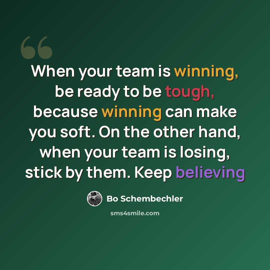 “When your team is winning, be ready to be tough, because winning can make you soft. On the other hand, when your team is losing, stick by them. Keep believing” quote by Bo Schembechler