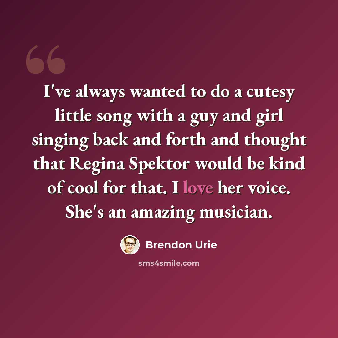 “I've always wanted to do a cutesy little song with a guy and girl singing back and forth and thought that Regina Spektor would be kind of cool for that. I love her voice. She's an amazing musician.” quote by Brendon Urie