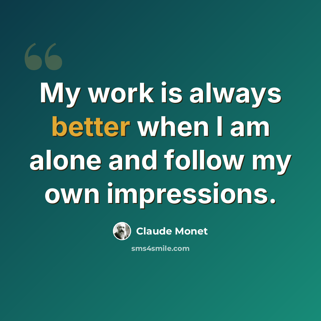 “My work is always better when I am alone and follow my own impressions.” quote by Claude Monet