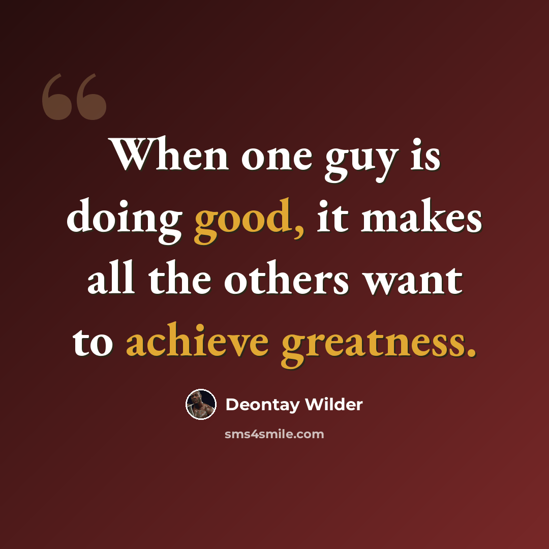 “When one guy is doing good, it makes all the others want to achieve greatness.” quote by Deontay Wilder