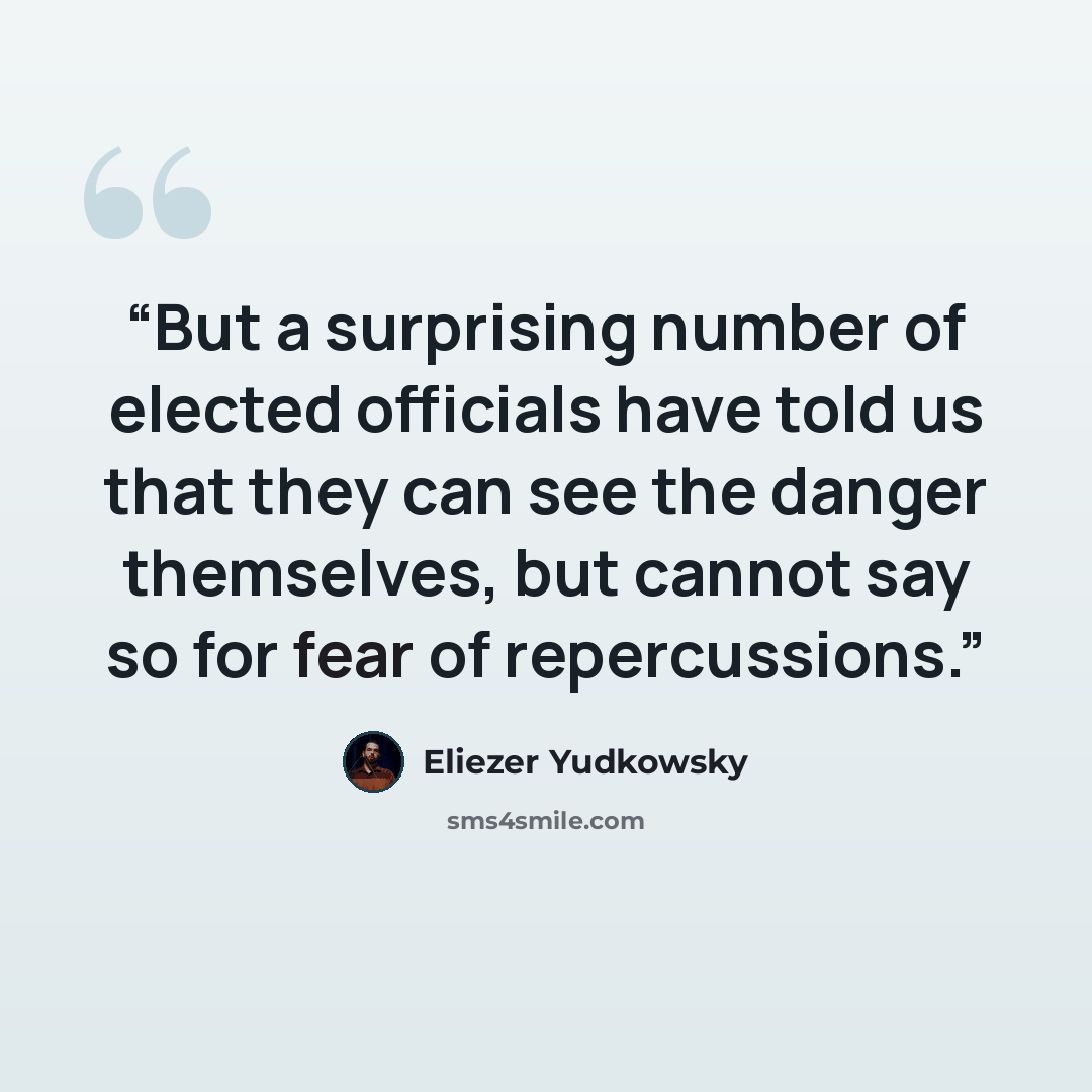 “But a surprising number of elected officials have told us that they can see the danger themselves, but cannot say so for fear of repercussions.” quote by Eliezer Yudkowsky