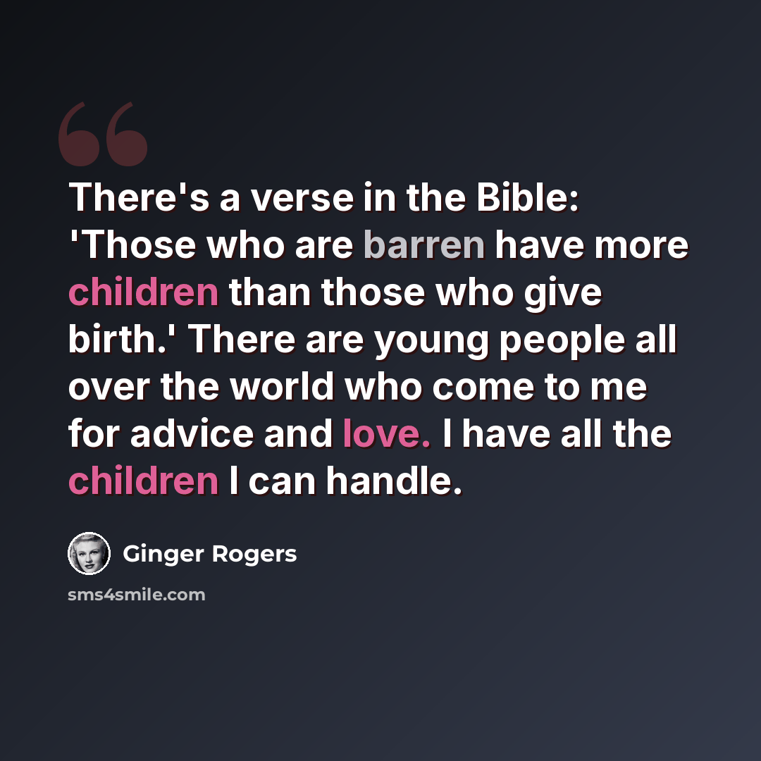 “There's a verse in the Bible: 'Those who are barren have more children than those who give birth.' There are young people all over the world who come to me for advice and love. I have all the children I can handle.” quote by Ginger Rogers