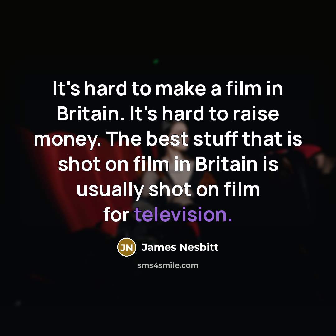 “It's hard to make a film in Britain. It's hard to raise money. The best stuff that is shot on film in Britain is usually shot on film for television.” quote by James Nesbitt