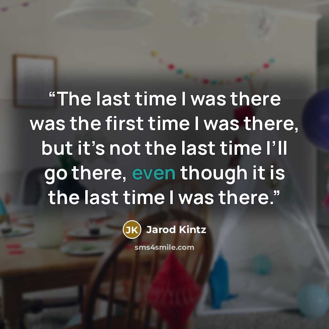 “The last time I was there was the first time I was there, but it’s not the last time I’ll go there, even though it is the last time I was there.” quote by Jarod Kintz
