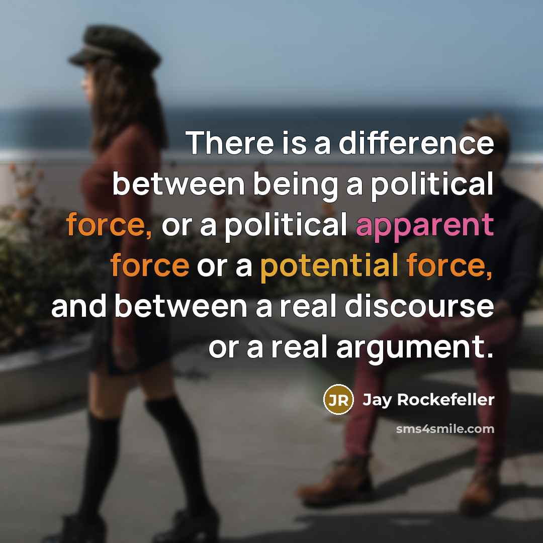 “There is a difference between being a political force, or a political apparent force or a potential force, and between a real discourse or a real argument.” quote by Jay Rockefeller