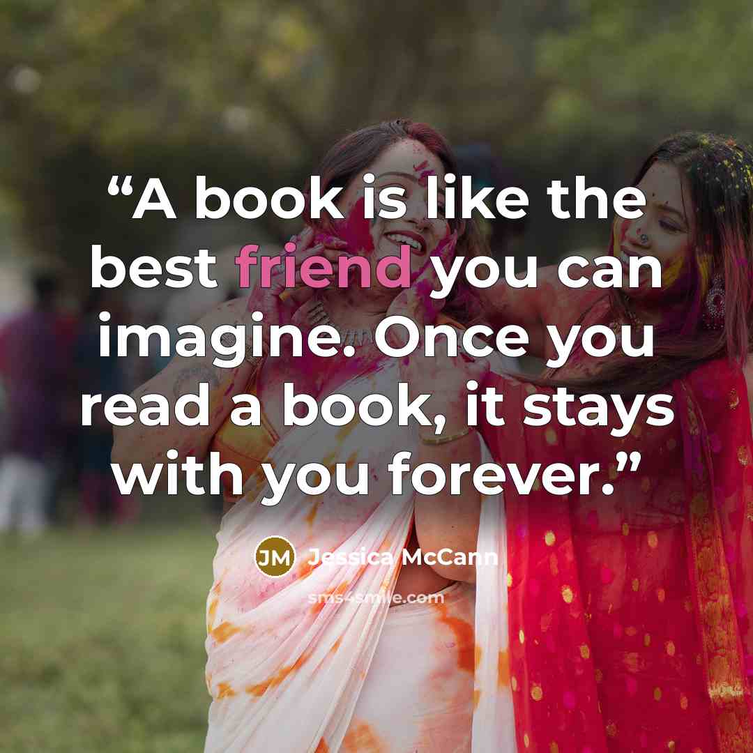 “A book is like the best friend you can imagine. Once you read a book, it stays with you forever.” quote by Jessica McCann