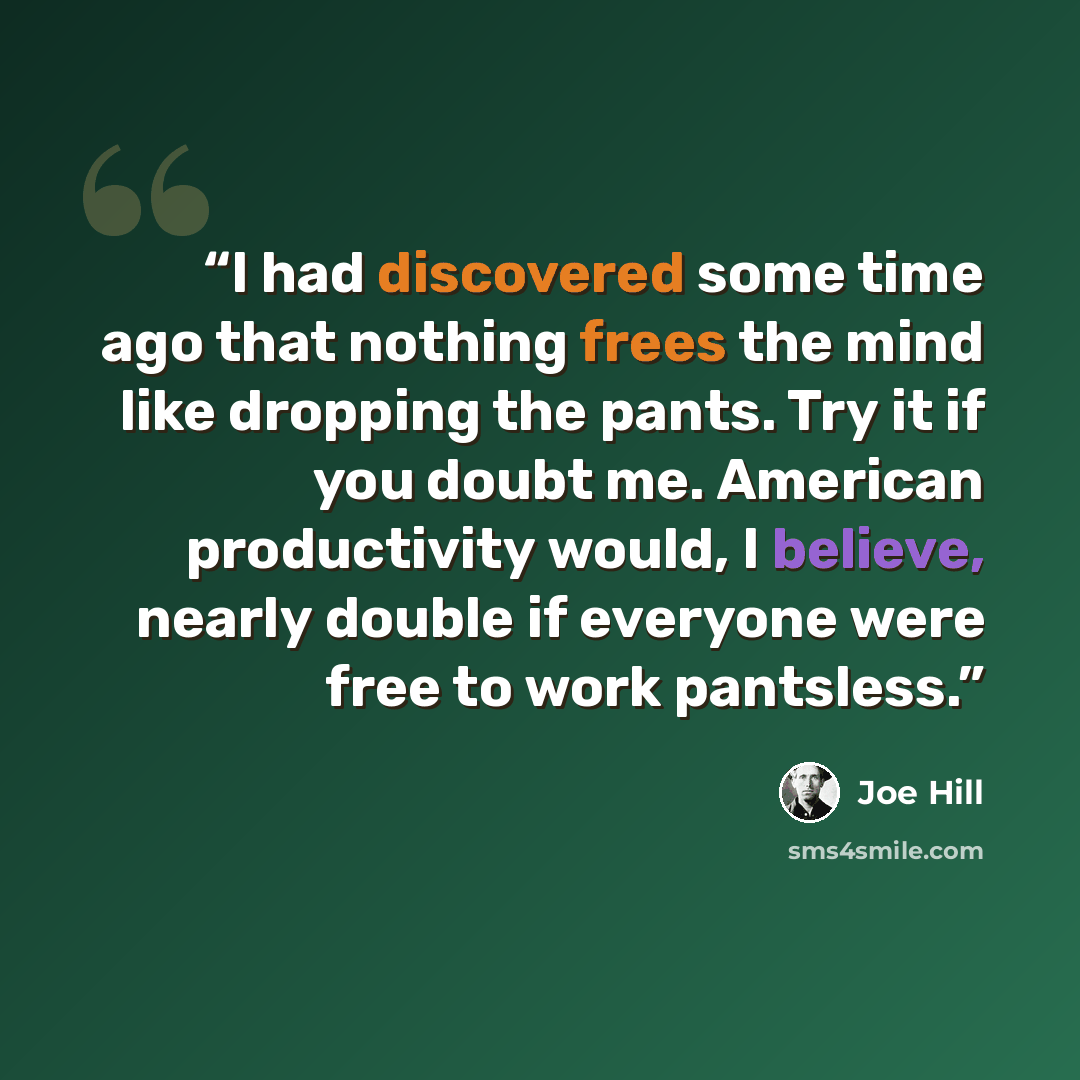 “I had discovered some time ago that nothing frees the mind like dropping the pants. Try it if you doubt me. American productivity would, I believe, nearly double if everyone were free to work pantsless.” quote by Joe Hill