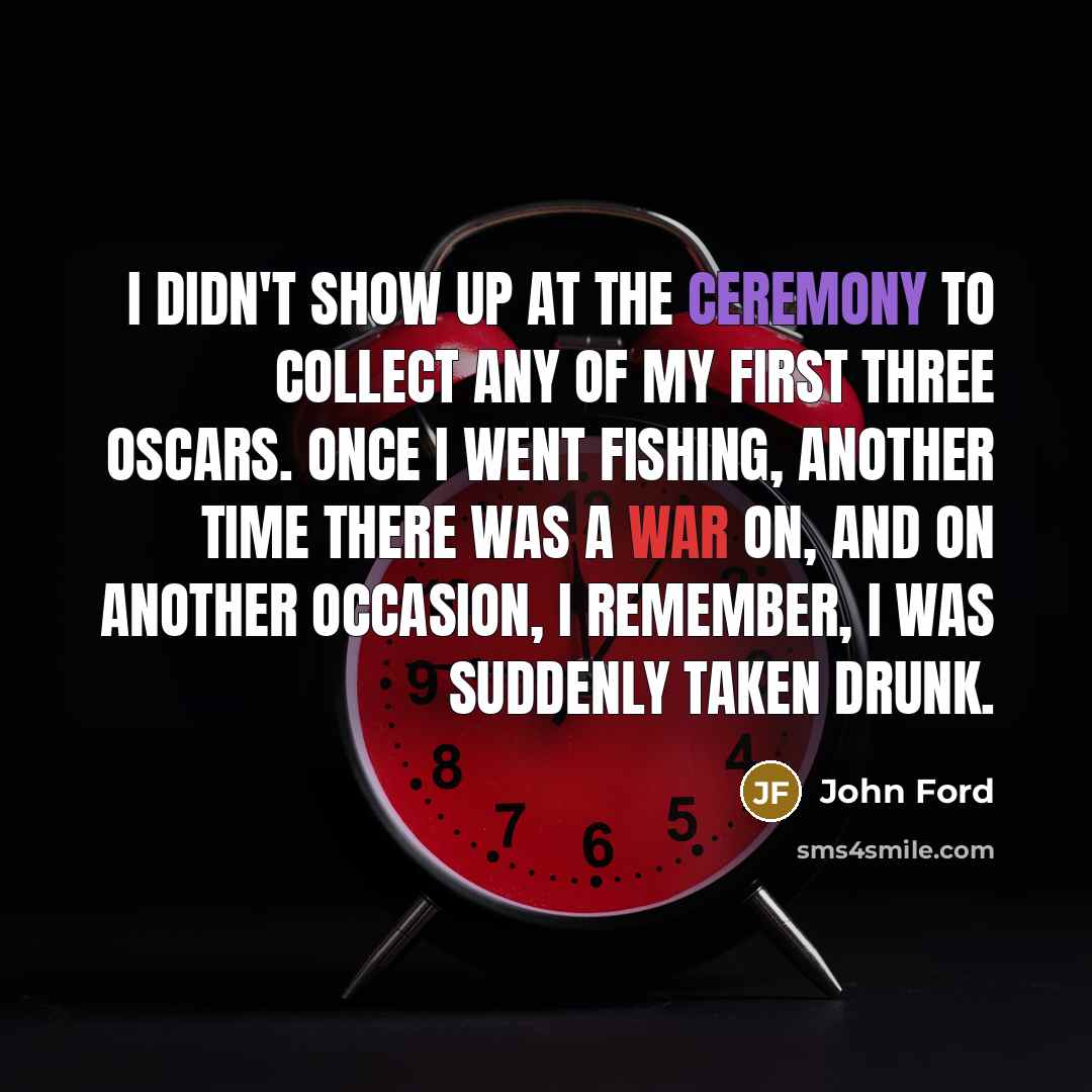 “I didn't show up at the ceremony to collect any of my first three Oscars. Once I went fishing, another time there was a war on, and on another occasion, I remember, I was suddenly taken drunk.” quote by John Ford