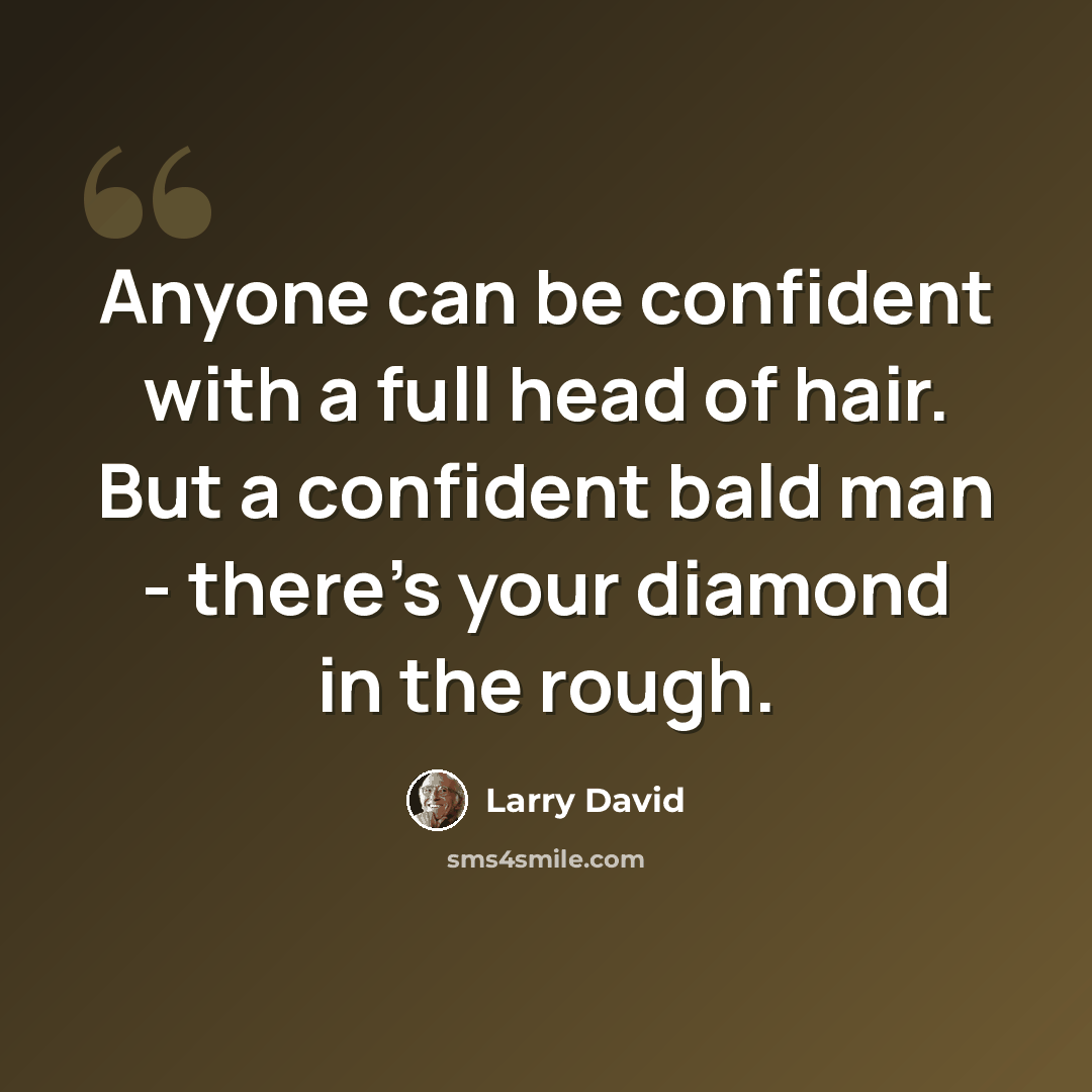 “Anyone can be confident with a full head of hair. But a confident bald man - there's your diamond in the rough.” quote by Larry David