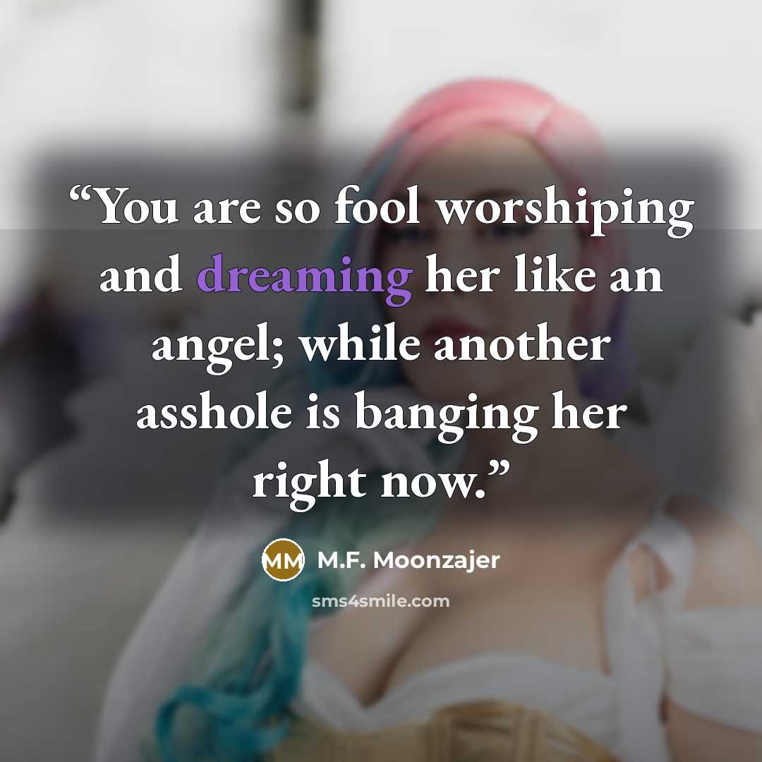 “You are so fool worshiping and dreaming her like an angel; while another asshole is banging her right now.” quote by M.F. Moonzajer