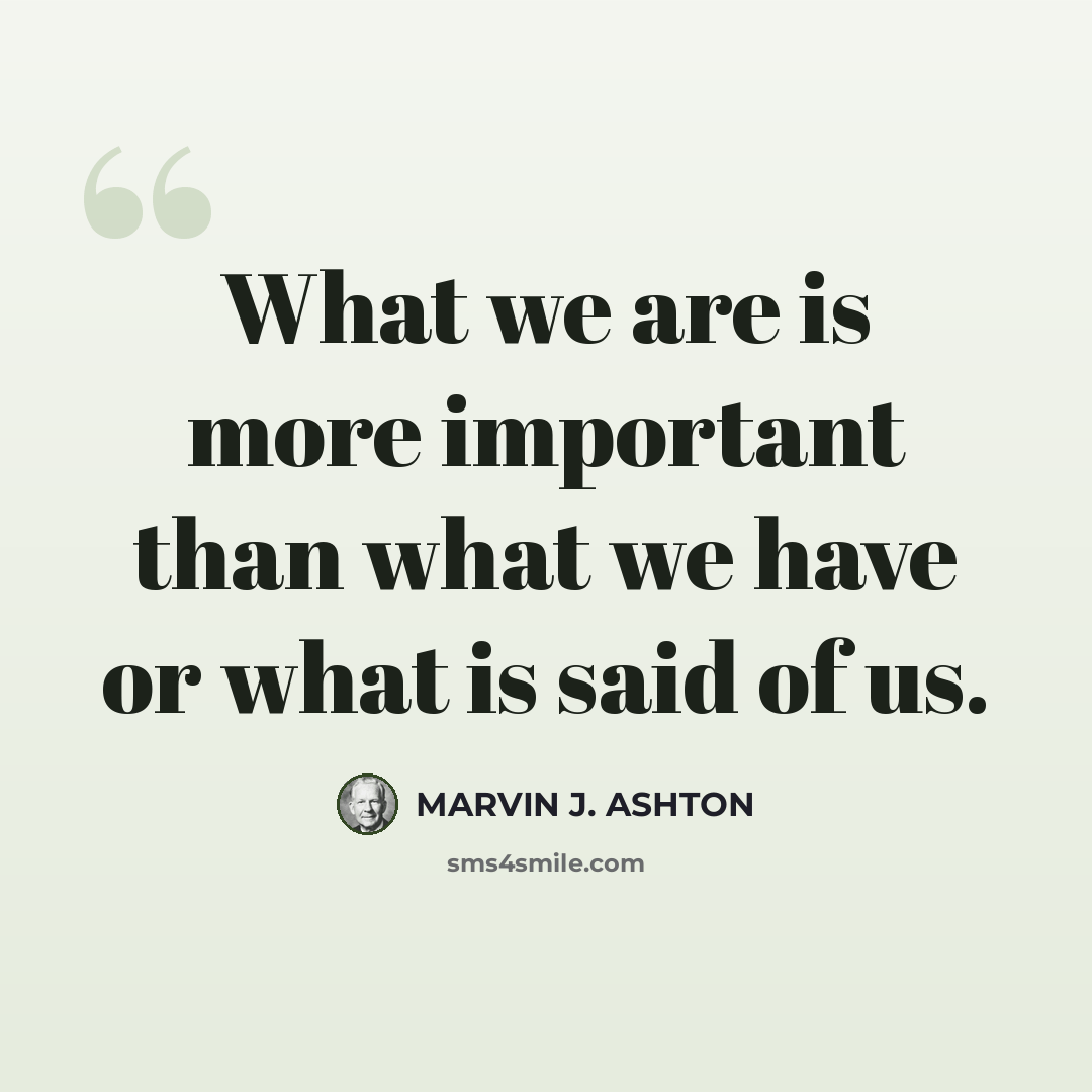 “What we are is more important than what we have or what is said of us.” quote by Marvin J. Ashton