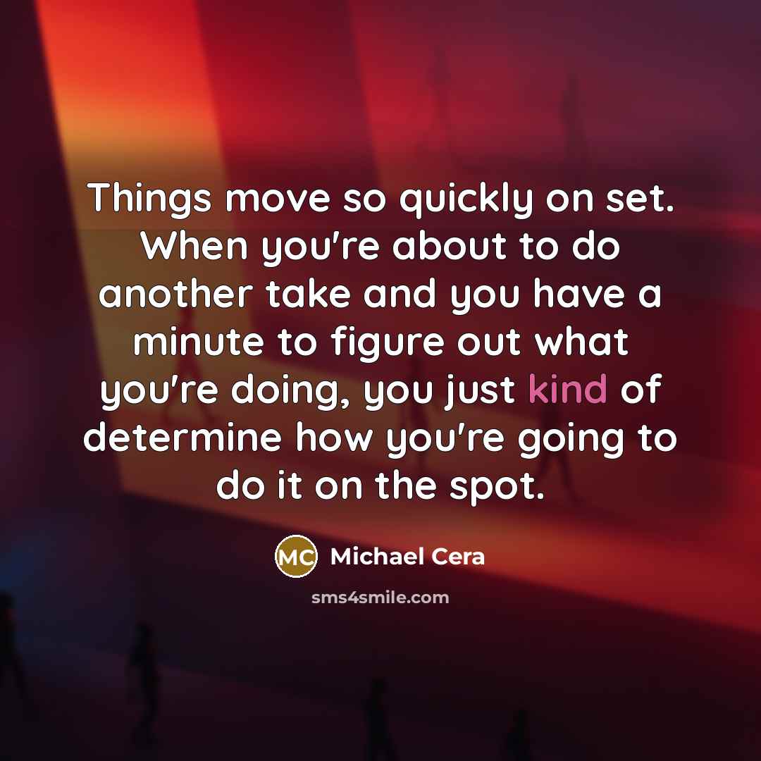 “Things move so quickly on set. When you're about to do another take and you have a minute to figure out what you're doing, you just kind of determine how you're going to do it on the spot.” quote by Michael Cera