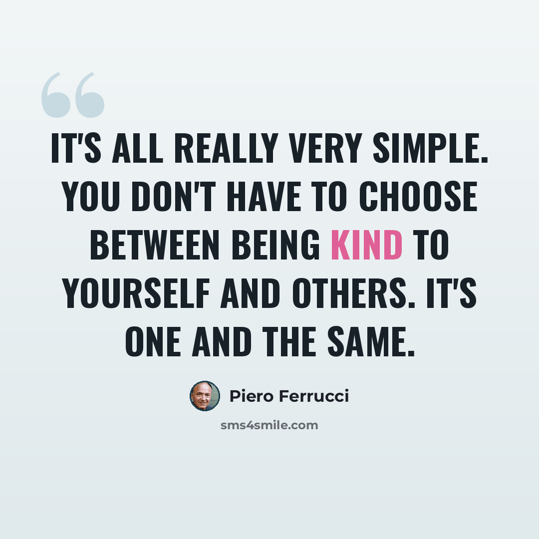 “It's all really very simple. You don't have to choose between being kind to yourself and others. It's one and the same.” quote by Piero Ferrucci
