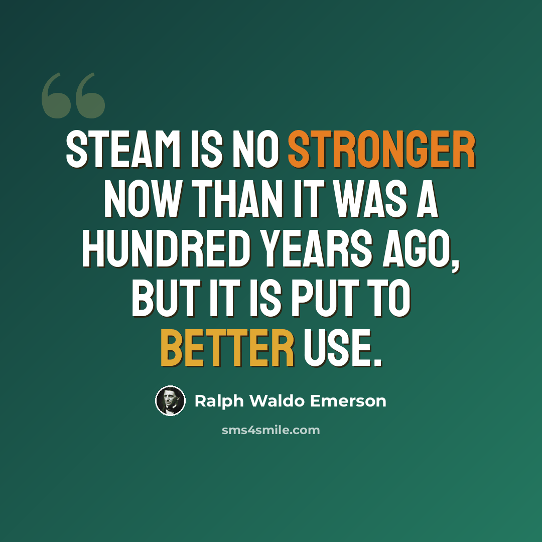 “Steam is no stronger now than it was a hundred years ago, but it is put to better use.” quote by Ralph Waldo Emerson