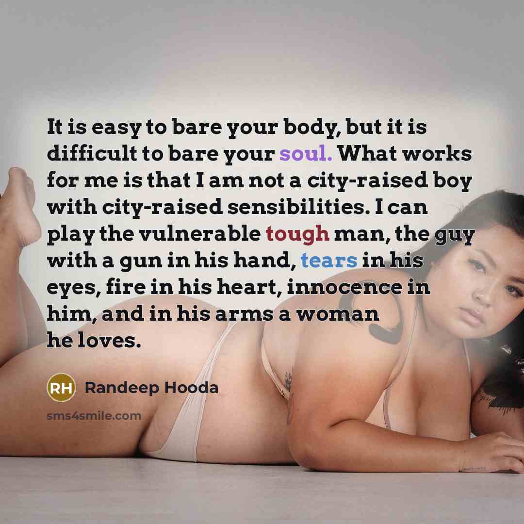“It is easy to bare your body, but it is difficult to bare your soul. What works for me is that I am not a city-raised boy with city-raised sensibilities. I can play the vulnerable tough man, the guy with a gun in his hand, tears in his eyes, fire in his heart, innocence in him, and in his arms a…” quote by Randeep Hooda