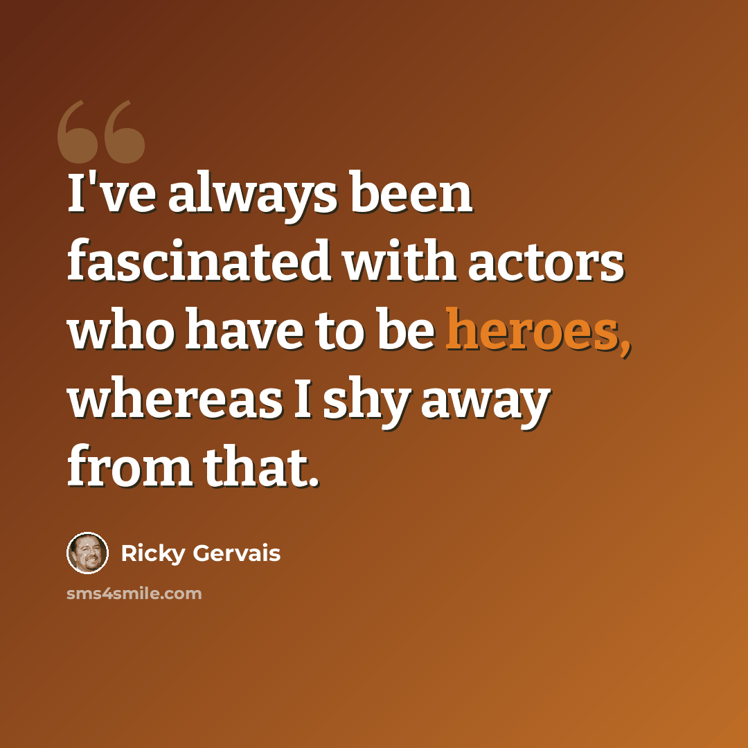 “I've always been fascinated with actors who have to be heroes, whereas I shy away from that.” quote by Ricky Gervais