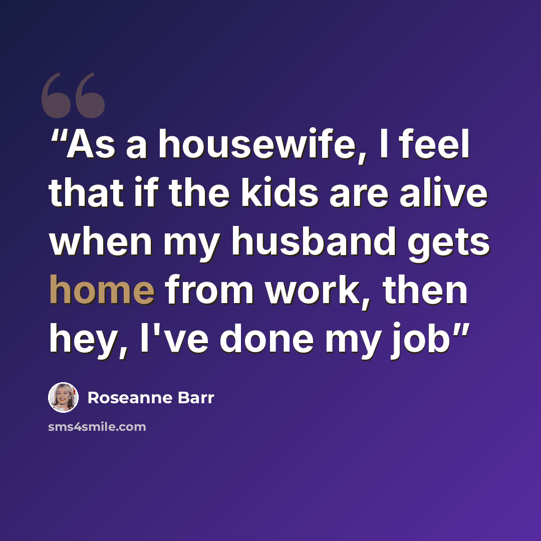 “As a housewife, I feel that if the kids are alive when my husband gets home from work, then hey, I've done my job” quote by Roseanne Barr