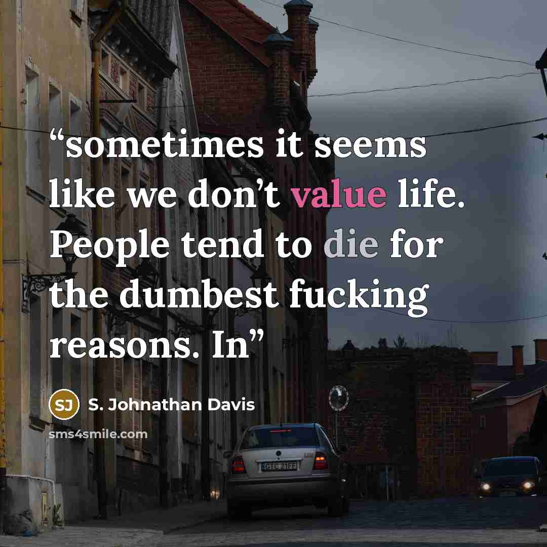 “sometimes it seems like we don’t value life. People tend to die for the dumbest fucking reasons. In” quote by S. Johnathan Davis