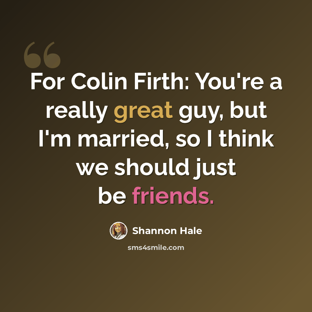 “For Colin Firth: You're a really great guy, but I'm married, so I think we should just be friends.” quote by Shannon Hale
