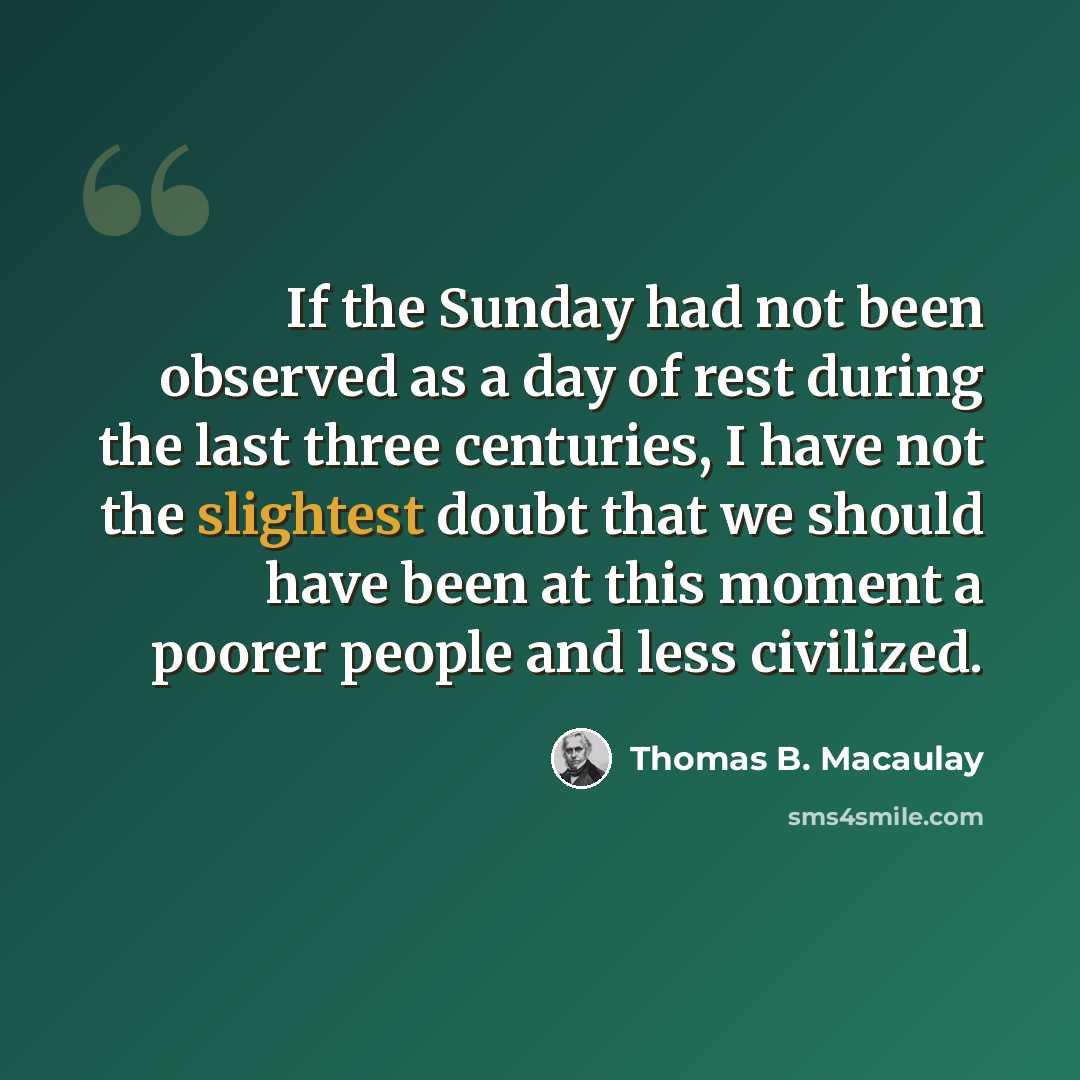 “If the Sunday had not been observed as a day of rest during the last three centuries, I have not the slightest doubt that we should have been at this moment a poorer people and less civilized.” quote by Thomas B. Macaulay
