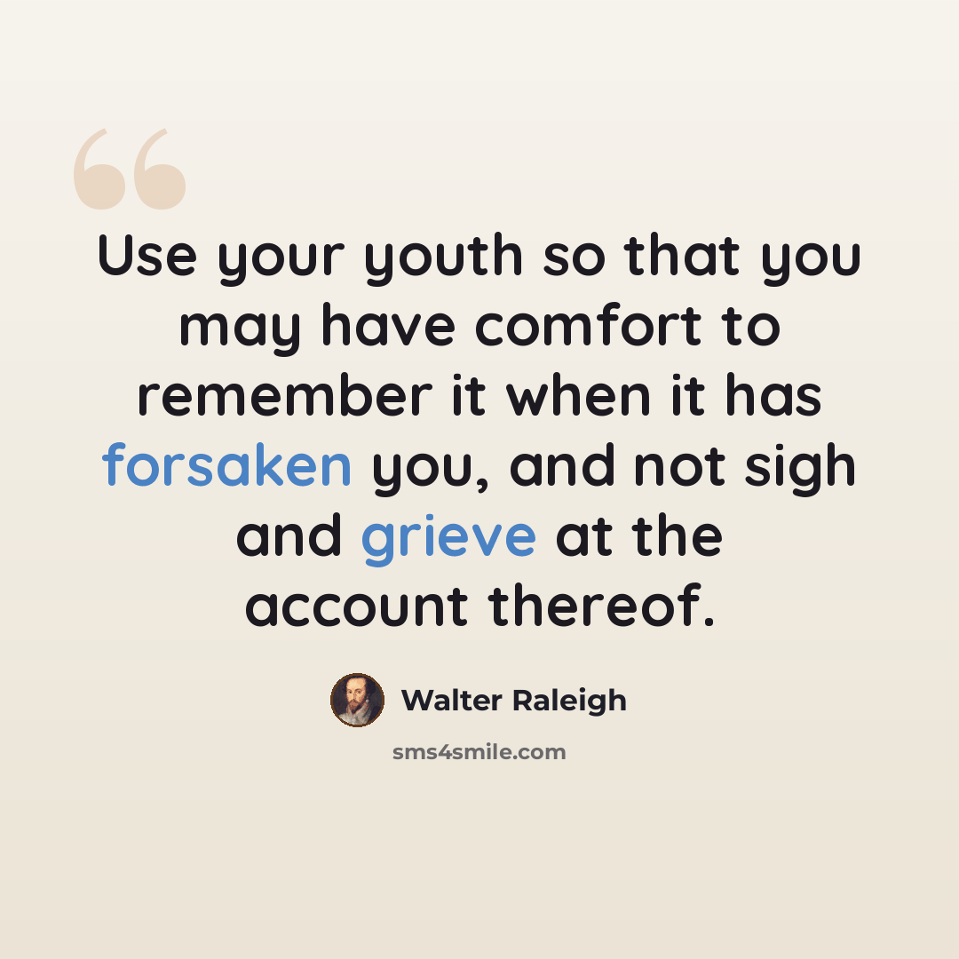 “Use your youth so that you may have comfort to remember it when it has forsaken you, and not sigh and grieve at the account thereof.” quote by Walter Raleigh