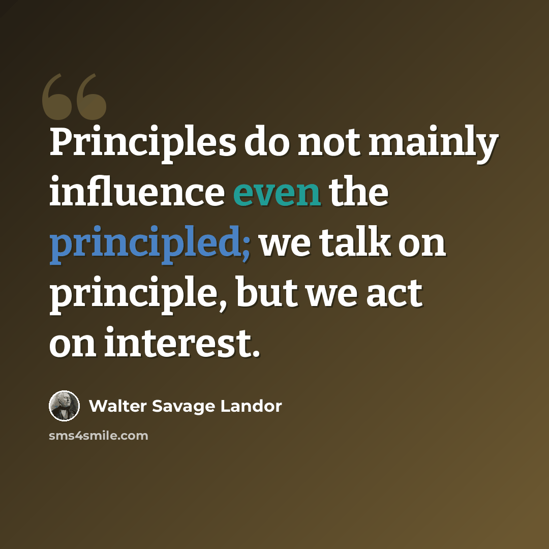 “Principles do not mainly influence even the principled; we talk on principle, but we act on interest.” quote by Walter Savage Landor
