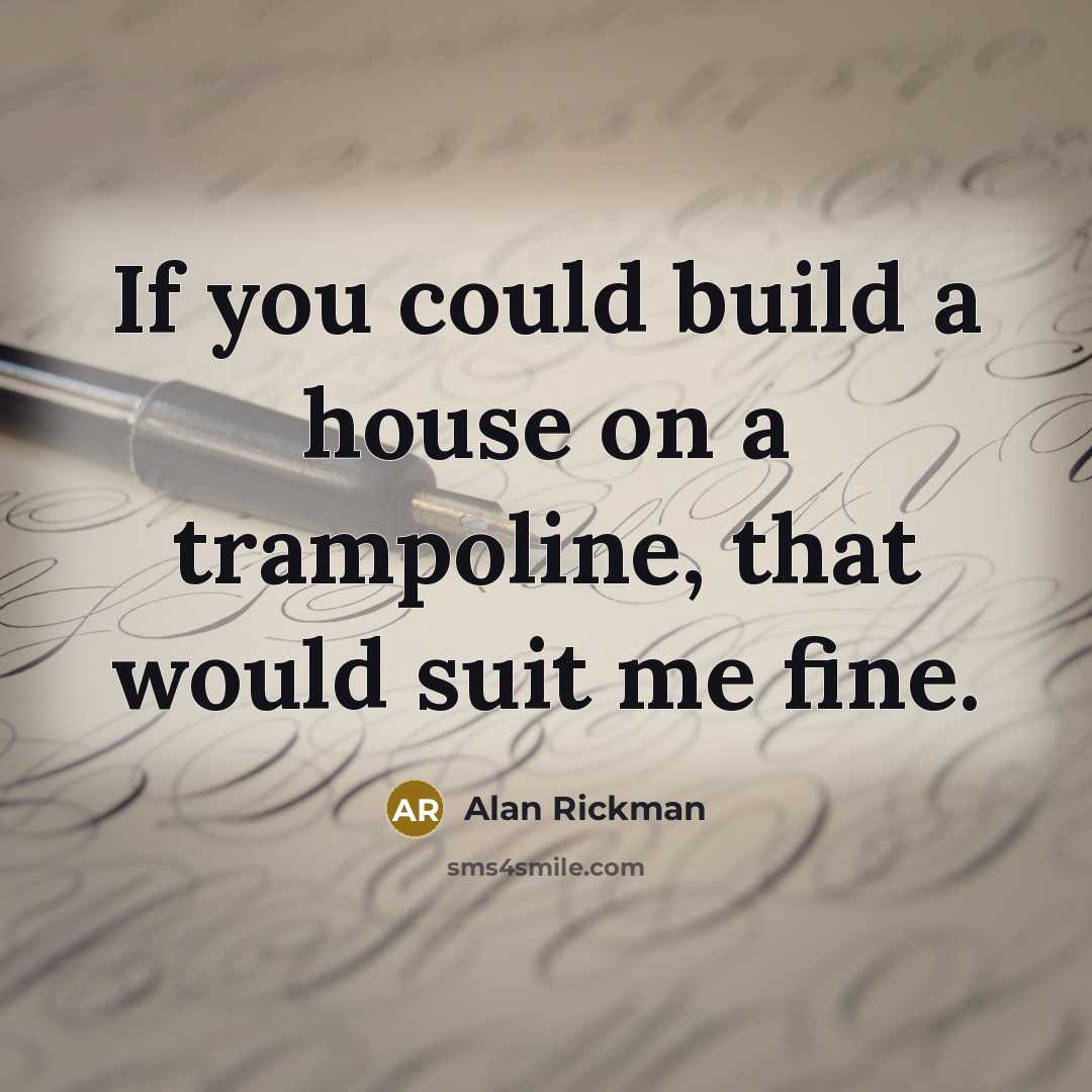 “If you could build a house on a trampoline, that would suit me fine.” quote by Alan Rickman