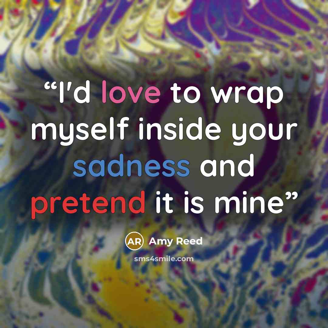 “I'd love to wrap myself inside your sadness and pretend it is mine” quote by Amy Reed