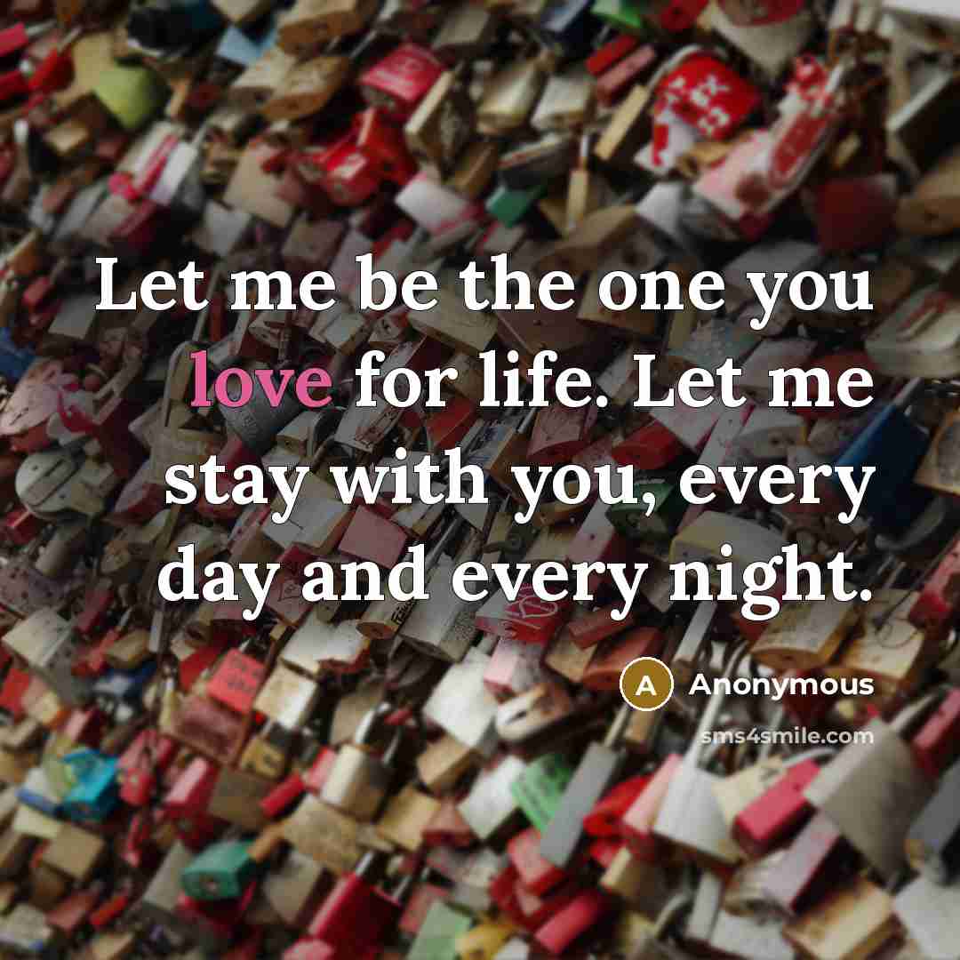 “Let me be the one you love for life. Let me stay with you, every day and every night.” quote by Anonymous