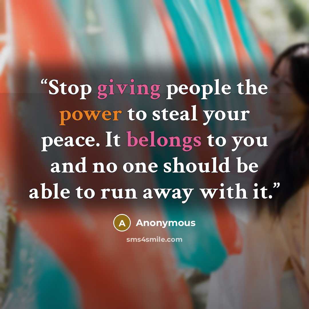 “Stop giving people the power to steal your peace. It belongs to you and no one should be able to run away with it.” quote by Anonymous
