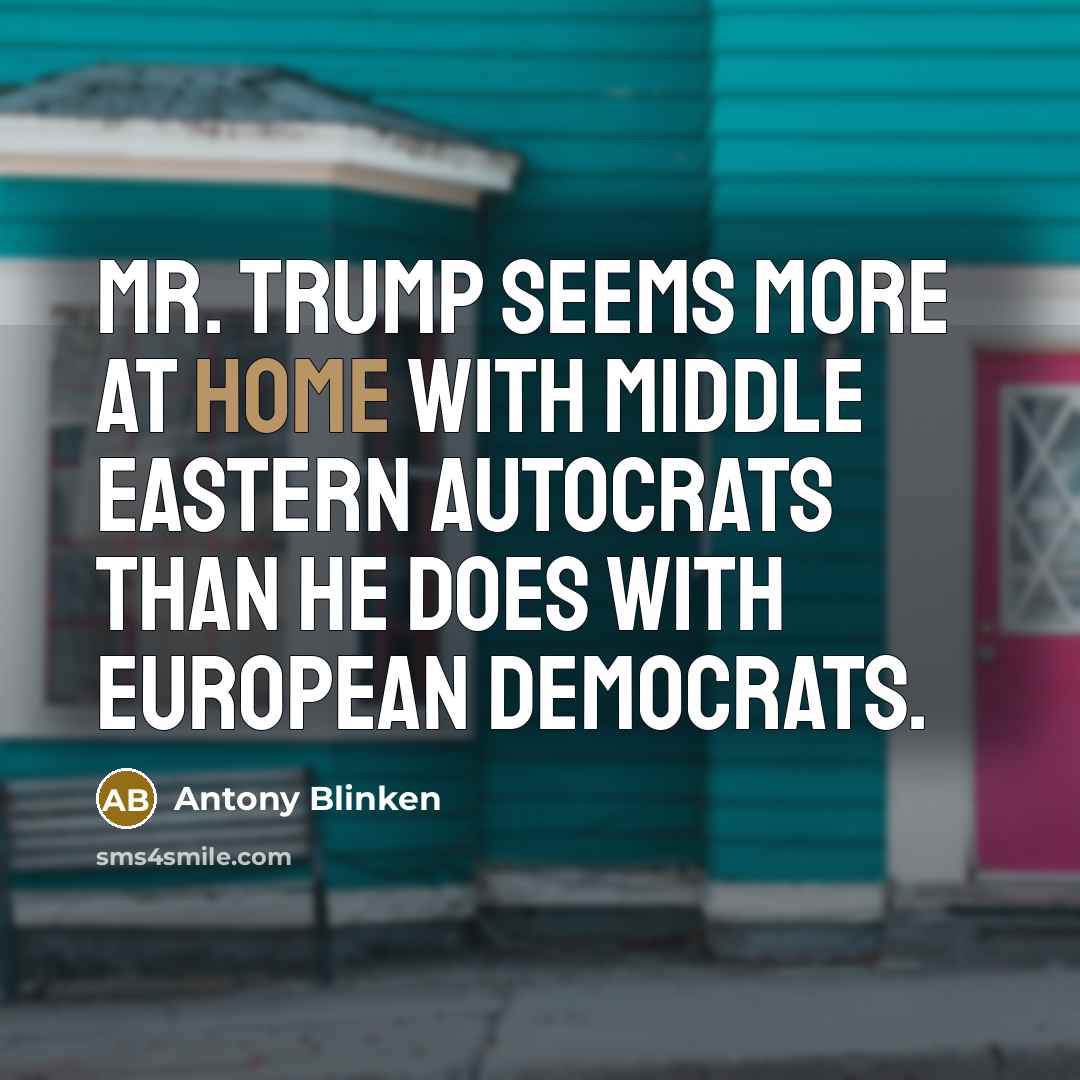 “Mr. Trump seems more at home with Middle Eastern autocrats than he does with European democrats.” quote by Antony Blinken