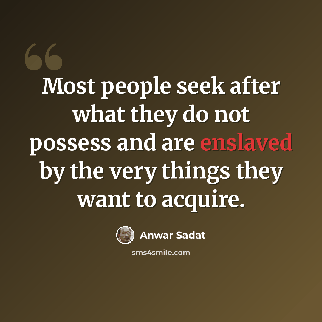 “Most people seek after what they do not possess and are enslaved by the very things they want to acquire.” quote by Anwar Sadat