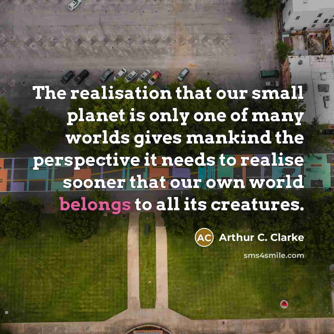 “The realisation that our small planet is only one of many worlds gives mankind the perspective it needs to realise sooner that our own world belongs to all its creatures.” quote by Arthur C. Clarke