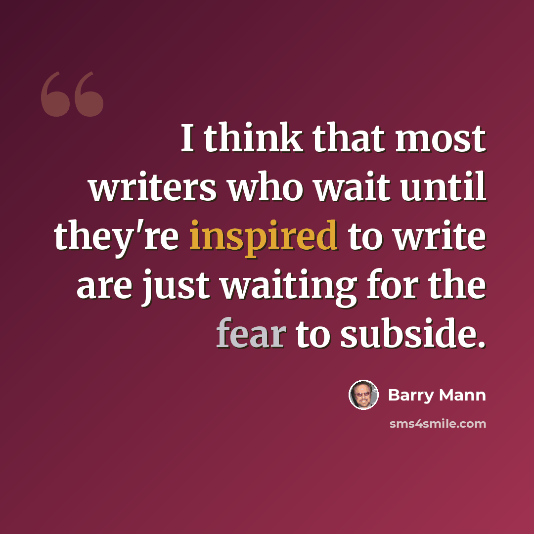 “I think that most writers who wait until they're inspired to write are just waiting for the fear to subside.” quote by Barry Mann