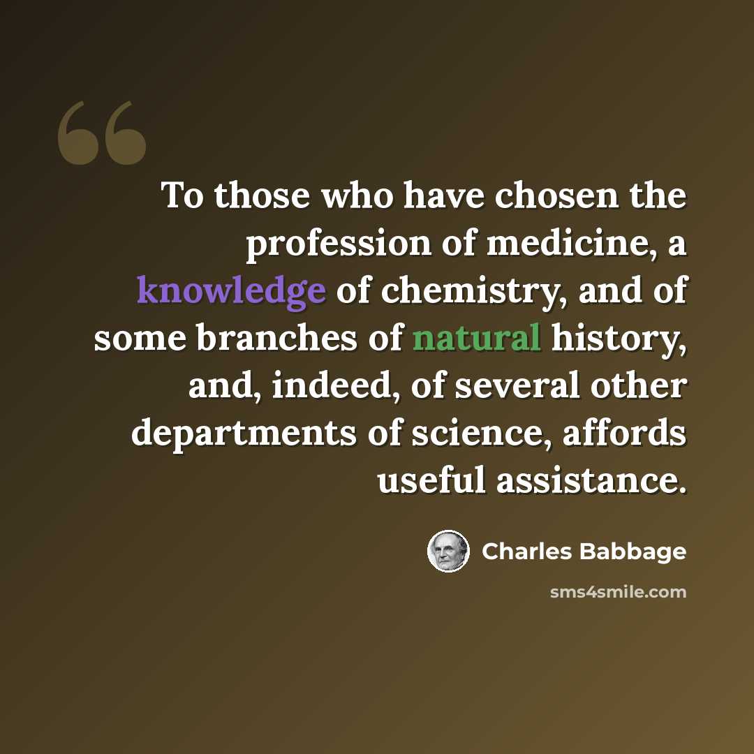 “To those who have chosen the profession of medicine, a knowledge of chemistry, and of some branches of natural history, and, indeed, of several other departments of science, affords useful assistance.” quote by Charles Babbage