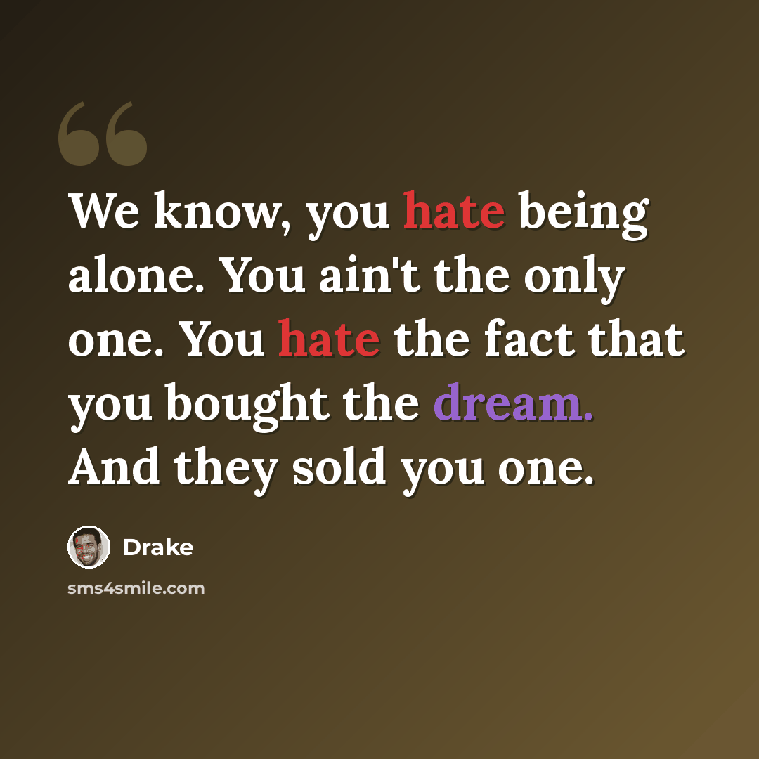 “We know, you hate being alone. You ain't the only one. You hate the fact that you bought the dream. And they sold you one.” quote by Drake