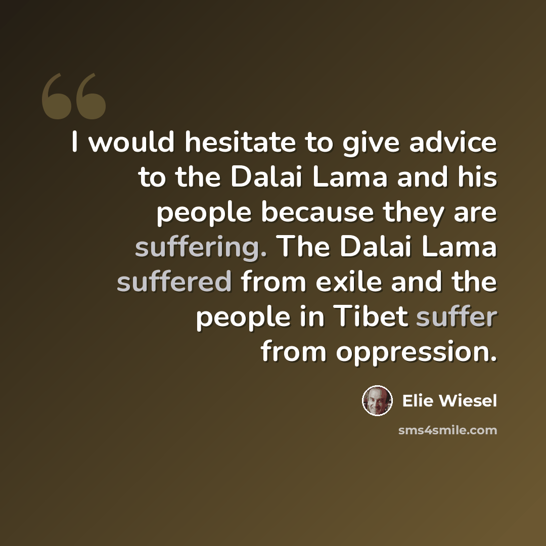 “I would hesitate to give advice to the Dalai Lama and his people because they are suffering. The Dalai Lama suffered from exile and the people in Tibet suffer from oppression.” quote by Elie Wiesel