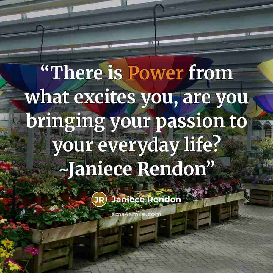 “There is Power from what excites you, are you bringing your passion to your everyday life? ~Janiece Rendon” quote by Janiece Rendon