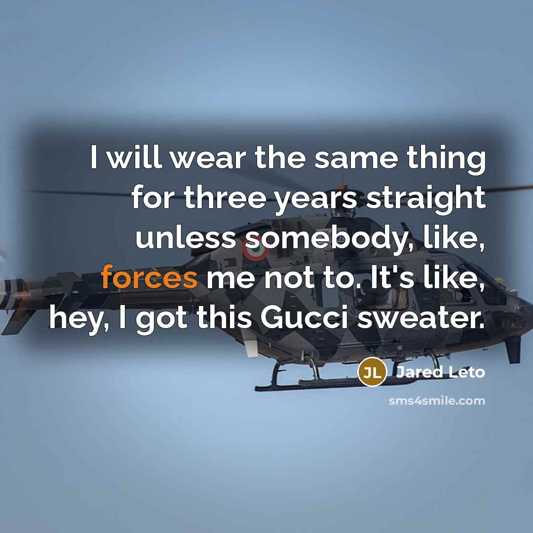“I will wear the same thing for three years straight unless somebody, like, forces me not to. It's like, hey, I got this Gucci sweater.” quote by Jared Leto